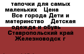 тапочки для самых маленьких › Цена ­ 100 - Все города Дети и материнство » Детская одежда и обувь   . Ставропольский край,Железноводск г.